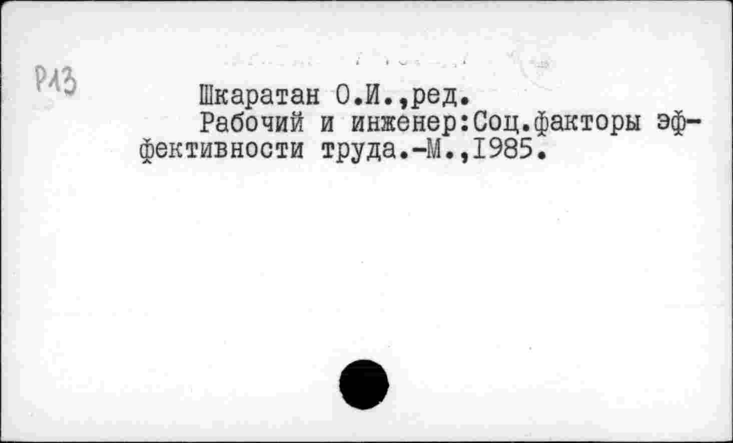 ﻿Шкаратан О.И.,ред.
Рабочий и инженер:Соц.факторы эффективности труда.-М.,1985.